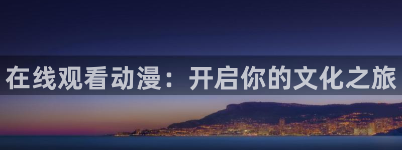 58动漫 官网：在线观看动漫：开启你的文化之旅